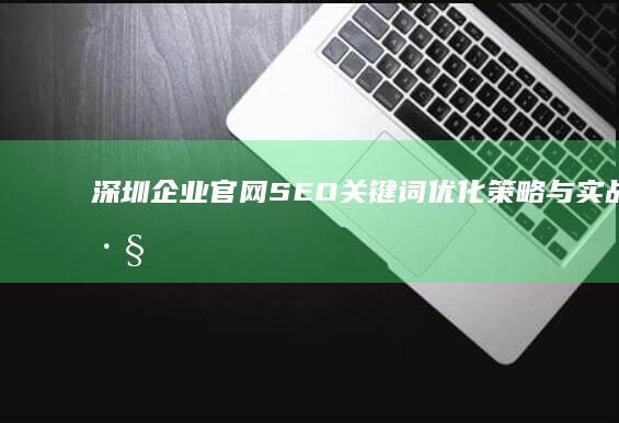 深圳企业官网SEO关键词优化策略与实战技巧