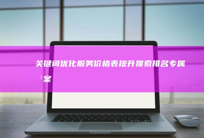 关键词优化服务价格表：提升搜索排名专属方案