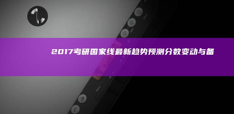 2017考研国家线最新趋势预测：分数变动与备考策略